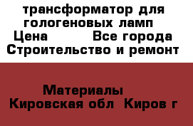 трансформатор для гологеновых ламп › Цена ­ 250 - Все города Строительство и ремонт » Материалы   . Кировская обл.,Киров г.